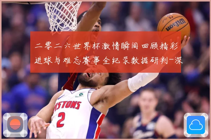 二零二六世界杯激情瞬间回顾精彩进球与难忘赛事全纪录数据研判-深度解析