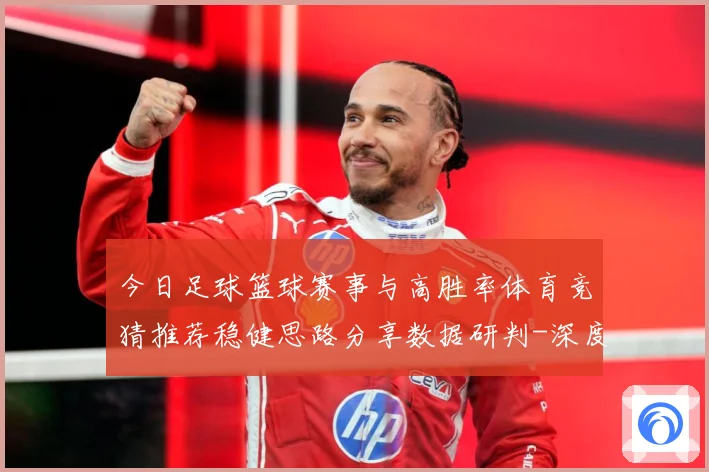 今日足球篮球赛事与高胜率体育竞猜推荐稳健思路分享数据研判-深度解析