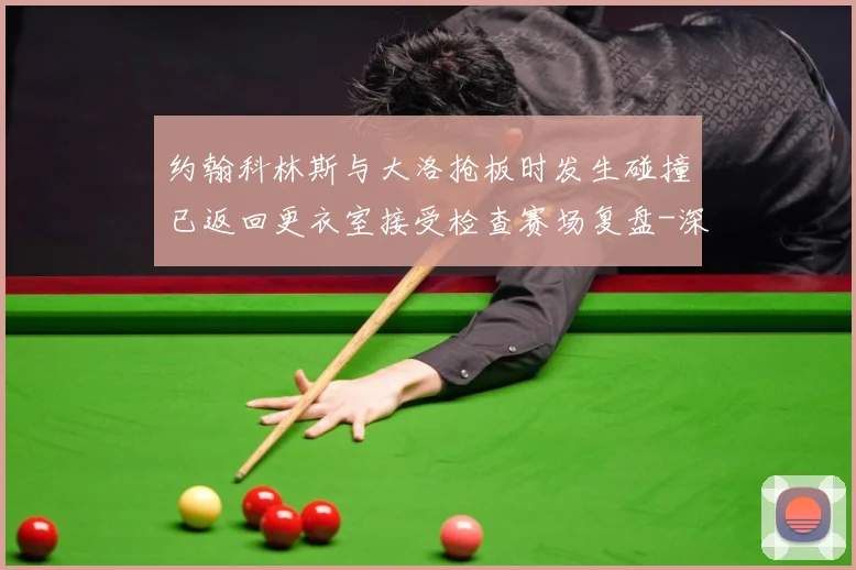 约翰科林斯与大洛抢板时发生碰撞已返回更衣室接受检查赛场复盘-深度解析