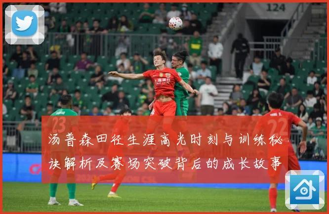 汤普森田径生涯高光时刻与训练秘诀解析及赛场突破背后的成长故事-深度解析