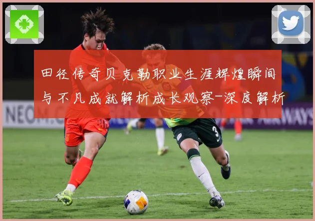 田径传奇贝克勒职业生涯辉煌瞬间与不凡成就解析成长观察-深度解析
