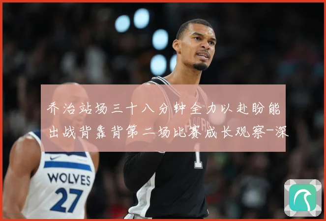 乔治站场三十八分钟全力以赴盼能出战背靠背第二场比赛成长观察-深度解析