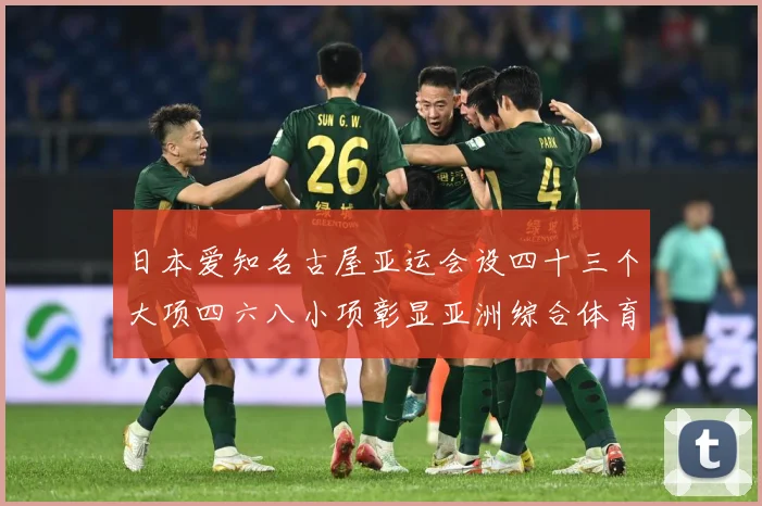 日本爱知名古屋亚运会设四十三个大项四六八小项彰显亚洲综合体育成长观察-深度解析