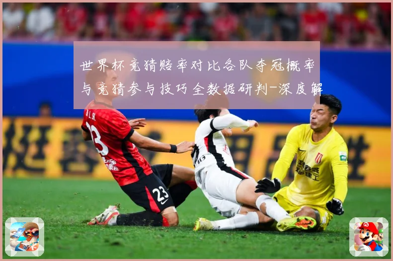 世界杯竞猜赔率对比各队夺冠概率与竞猜参与技巧全数据研判-深度解析
