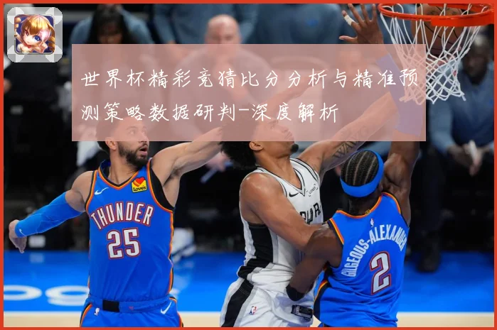 世界杯精彩竞猜比分分析与精准预测策略数据研判-深度解析
