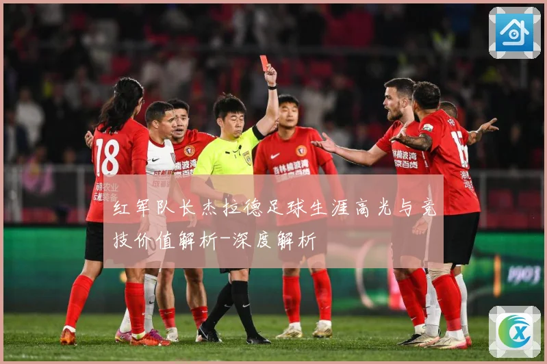 红军队长杰拉德足球生涯高光与竞技价值解析-深度解析