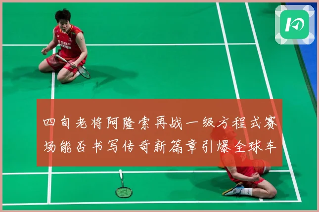 四旬老将阿隆索再战一级方程式赛场能否书写传奇新篇章引爆全球车迷热议解析-深度解析