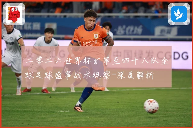 二零二六世界杯扩军至四十八队全球足球盛事战术观察-深度解析