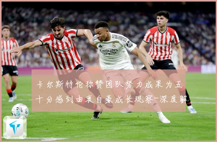 卡尔斯特伦称赞团队努力成果为五十分感到由衷自豪成长观察-深度解析