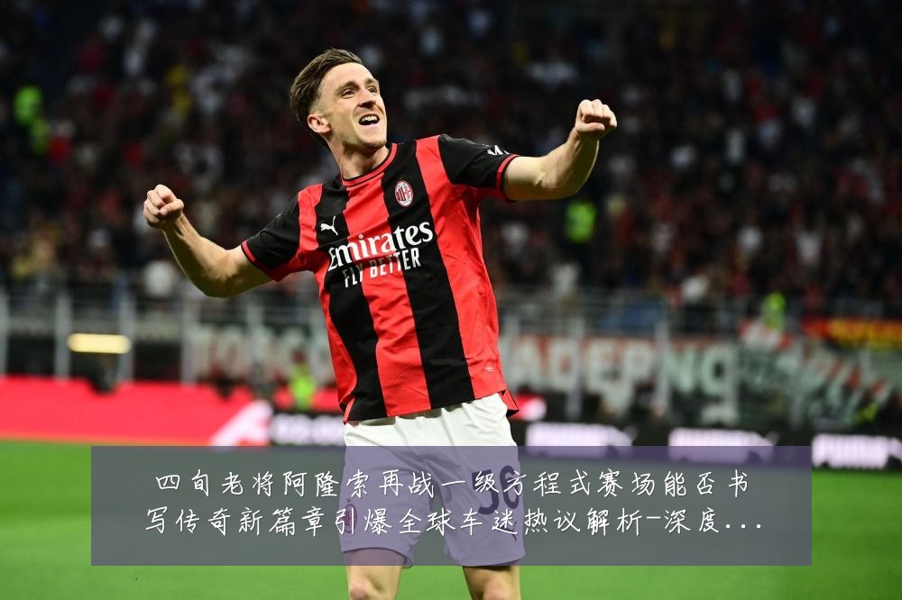 四旬老将阿隆索再战一级方程式赛场能否书写传奇新篇章引爆全球车迷热议解析-深度解析