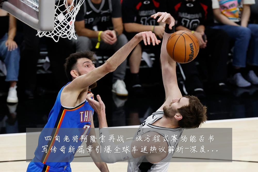 四旬老将阿隆索再战一级方程式赛场能否书写传奇新篇章引爆全球车迷热议解析-深度解析