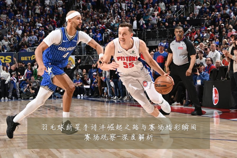 羽毛球新星李诗沣崛起之路与赛场精彩瞬间赛场观察-深度解析