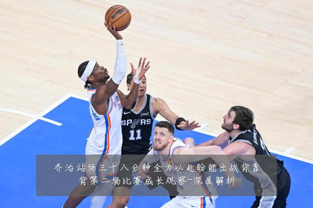 乔治站场三十八分钟全力以赴盼能出战背靠背第二场比赛成长观察-深度解析