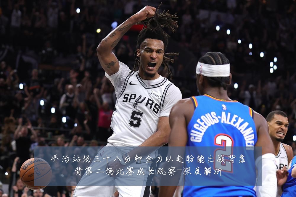 乔治站场三十八分钟全力以赴盼能出战背靠背第二场比赛成长观察-深度解析