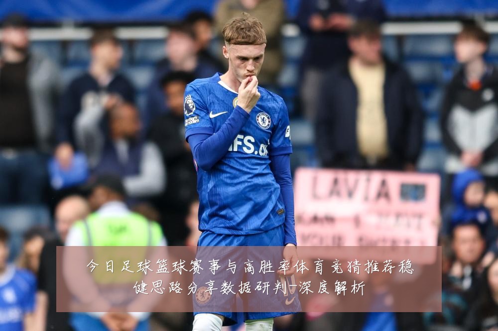 今日足球篮球赛事与高胜率体育竞猜推荐稳健思路分享数据研判-深度解析