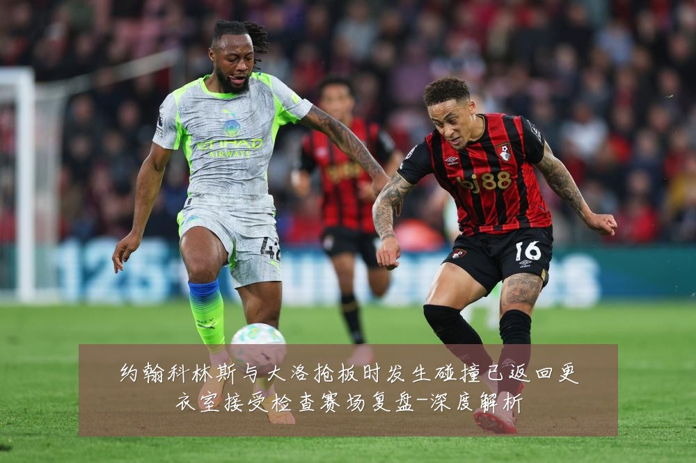 约翰科林斯与大洛抢板时发生碰撞已返回更衣室接受检查赛场复盘-深度解析