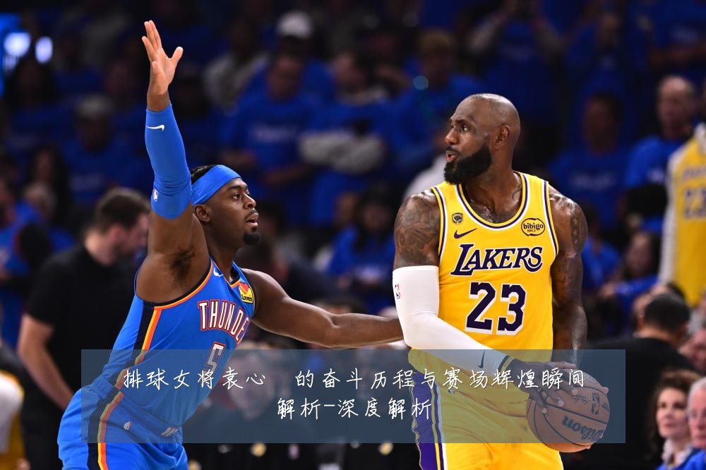 排球女将袁心玥的奋斗历程与赛场辉煌瞬间解析-深度解析