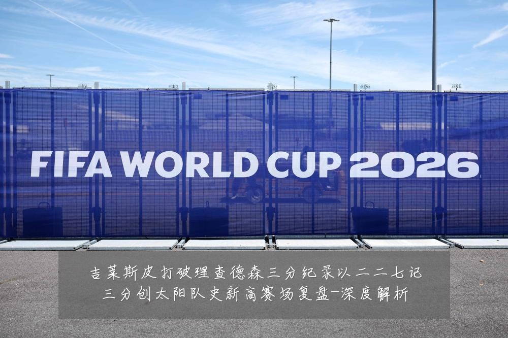 吉莱斯皮打破理查德森三分纪录以二二七记三分创太阳队史新高赛场复盘-深度解析