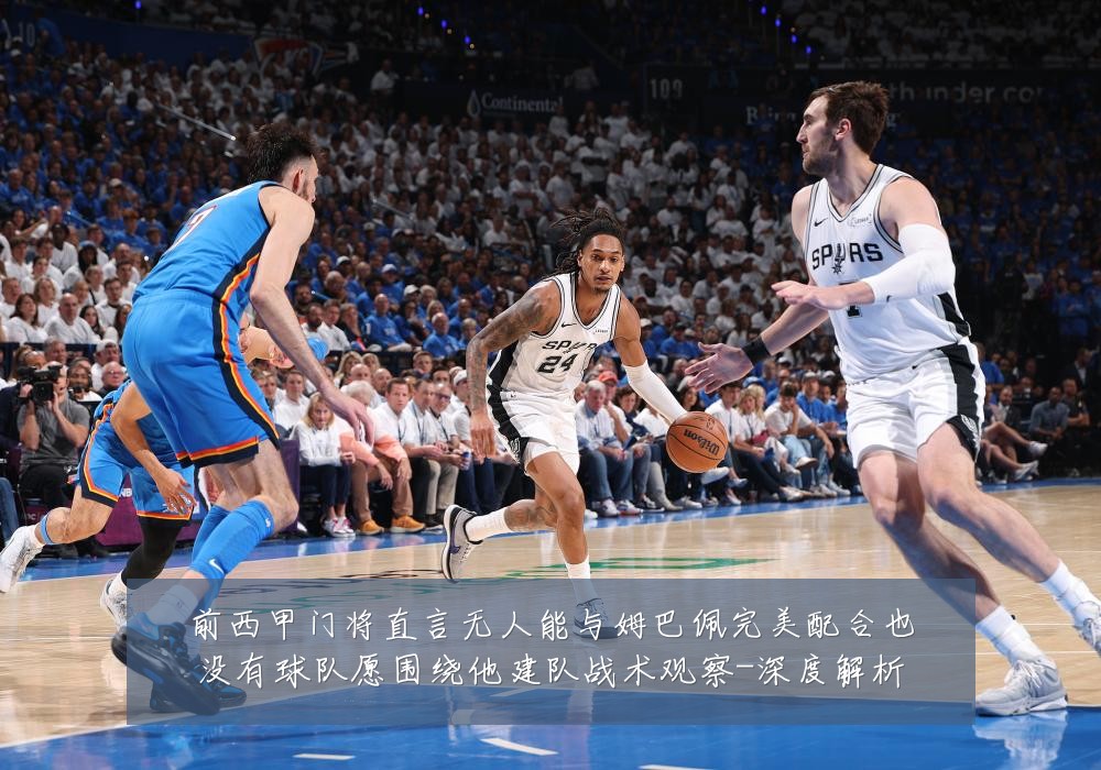 前西甲门将直言无人能与姆巴佩完美配合也没有球队愿围绕他建队战术观察-深度解析